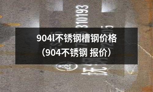 904l不銹鋼槽鋼價格（904不銹鋼 報價）