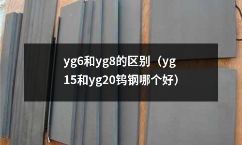 yg6和yg8的區(qū)別（yg15和yg20鎢鋼哪個好）