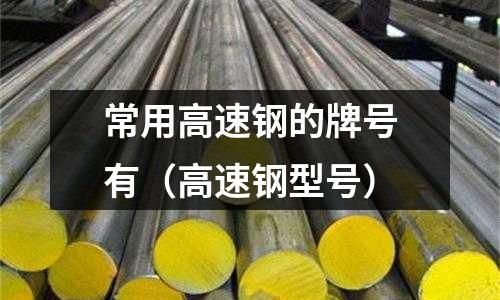 常用高速鋼的牌號有（高速鋼型號）