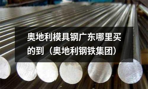 奧地利模具鋼廣東哪里買的到（奧地利鋼鐵集團）