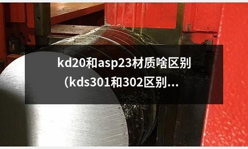 kd20和asp23材質啥區(qū)別（kds301和302區(qū)別）