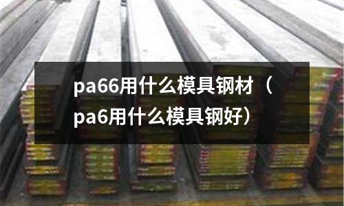 pa66用什么模具鋼材（pa6用什么模具鋼好）
