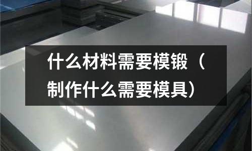 什么材料需要模鍛(制作什么需要模具)
