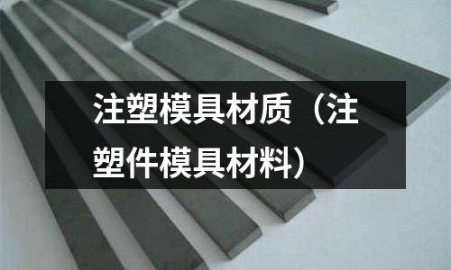 注塑模具材質(zhì)(注塑件模具材料)
