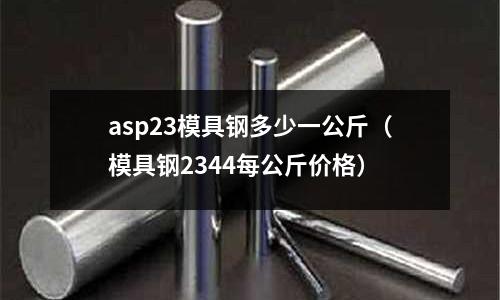 asp23模具鋼多少一公斤（模具鋼2344每公斤價格）