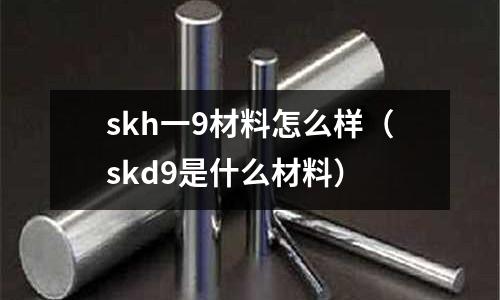skh一9材料怎么樣(skd9是什么材料)