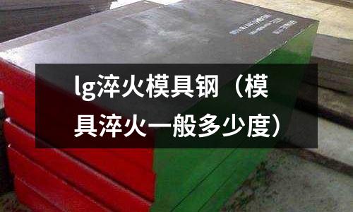 lg淬火模具鋼(模具淬火一般多少度)