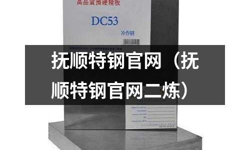 撫順特鋼官網(wǎng)（撫順特鋼官網(wǎng)二煉）