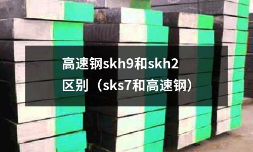 高速鋼skh9和skh2區別(sks7和高速鋼)