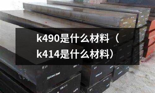 k490是什么材料（k414是什么材料）