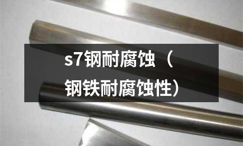 s7鋼耐腐蝕(鋼鐵耐腐蝕性)