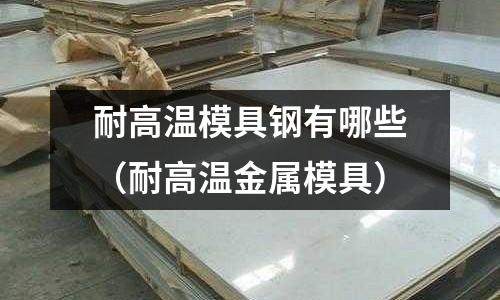 耐高溫模具鋼有哪些(耐高溫金屬模具)