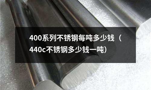 400系列不銹鋼每噸多少錢(440c不銹鋼多少錢一噸)