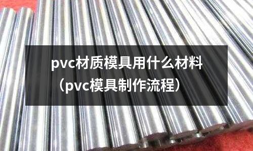 pvc材質(zhì)模具用什么材料(pvc模具制作流程)