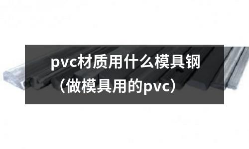 pvc材質用什么模具鋼（做模具用的pvc）