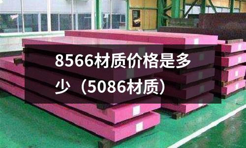 8566材質(zhì)價(jià)格是多少(5086材質(zhì))