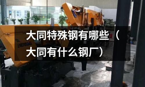 大同特殊鋼有哪些（大同有什么鋼廠）