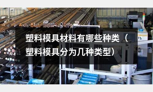 塑料模具材料有哪些種類（塑料模具分為幾種類型）