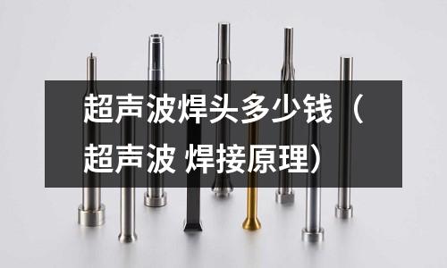 超聲波焊頭多少錢（超聲波 焊接原理）