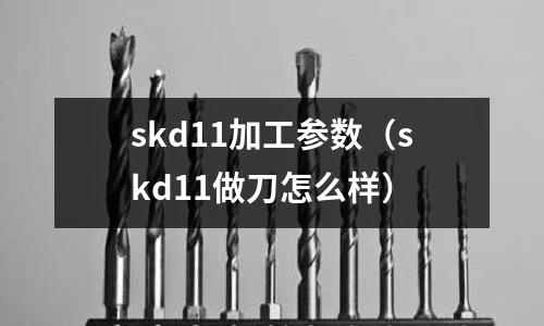 skd11加工參數(shù)（skd11做刀怎么樣）