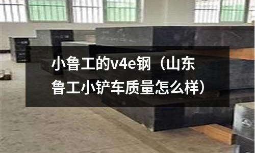 小魯工的v4e鋼（山東魯工小鏟車質(zhì)量怎么樣）