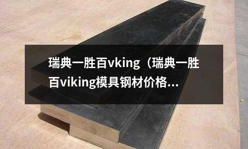 瑞典一勝百vking(瑞典一勝百viking模具鋼材價格)
