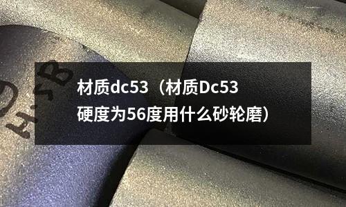 材質dc53(材質Dc53硬度為56度用什么砂輪磨)