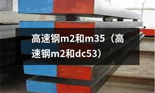 高速鋼m2和m35(高速鋼m2和dc53)