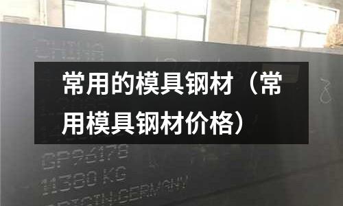 常用的模具鋼材(常用模具鋼材價(jià)格)
