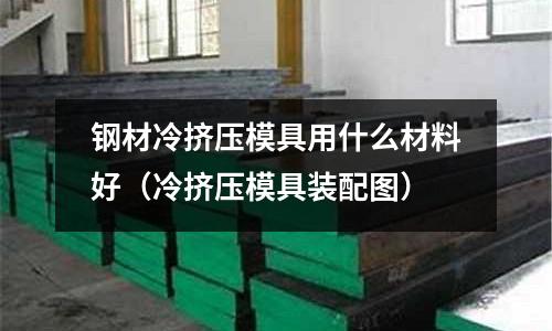 鋼材冷擠壓模具用什么材料好（冷擠壓模具裝配圖）