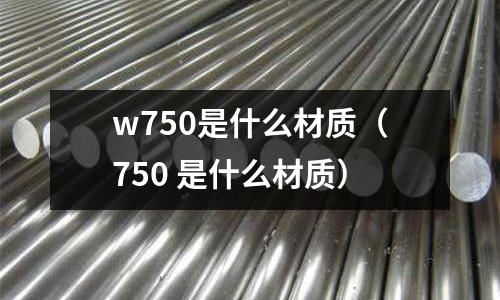 w750是什么材質(zhì)（750 是什么材質(zhì)）