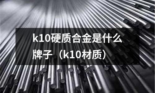 k10硬質合金是什么牌子（k10材質）