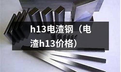 h13電渣鋼（電渣h13價格）