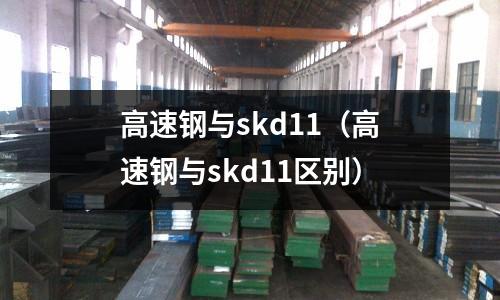 高速鋼與skd11（高速鋼與skd11區(qū)別）