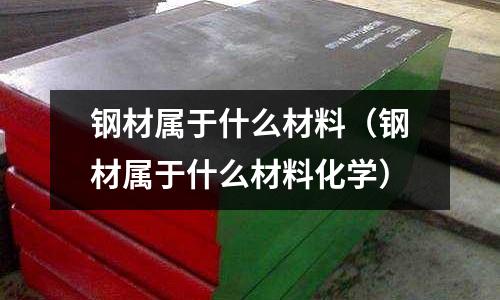 鋼材屬于什么材料(鋼材屬于什么材料化學(xué))