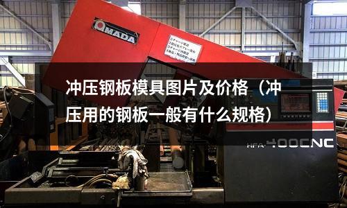 沖壓鋼板模具圖片及價格（沖壓用的鋼板一般有什么規(guī)格）