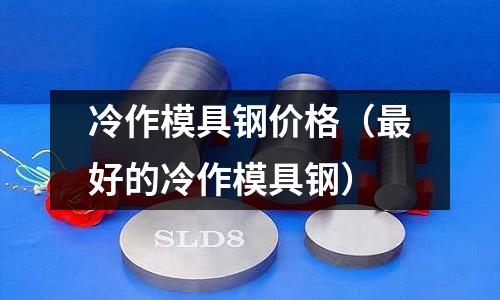 冷作模具鋼價格(最好的冷作模具鋼)