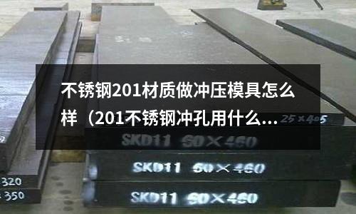 不銹鋼201材質做沖壓模具怎么樣(201不銹鋼沖孔用什么材料)
