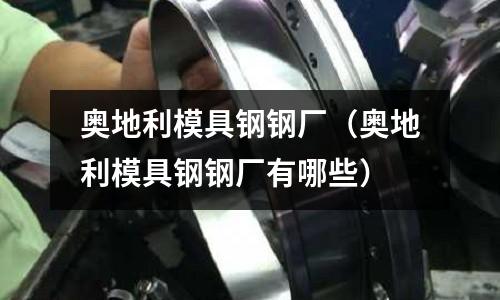 奧地利模具鋼鋼廠(奧地利模具鋼鋼廠有哪些)