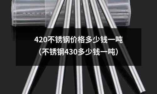 420不銹鋼價(jià)格多少錢(qián)一噸（不銹鋼430多少錢(qián)一噸）