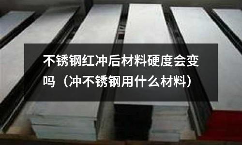 不銹鋼紅沖后材料硬度會變嗎(沖不銹鋼用什么材料)