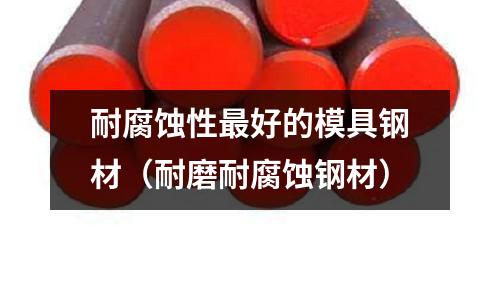 耐腐蝕性最好的模具鋼材(耐磨耐腐蝕鋼材)