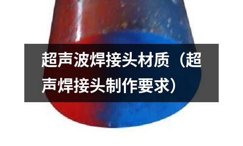 超聲波焊接頭材質(zhì)（超聲焊接頭制作要求）