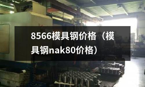 8566模具鋼價(jià)格(模具鋼nak80價(jià)格)