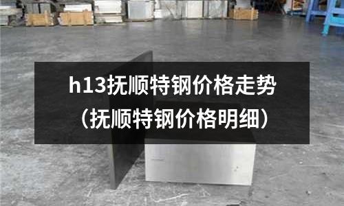 h13撫順特鋼價(jià)格走勢(shì)(撫順特鋼價(jià)格明細(xì))