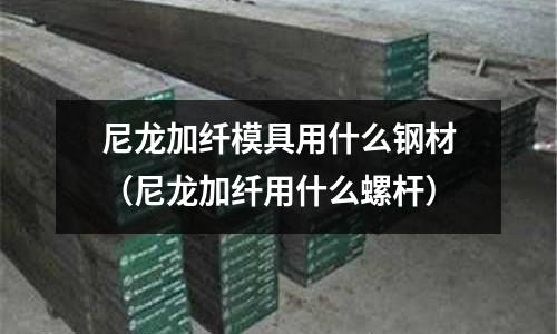 尼龍加纖模具用什么鋼材（尼龍加纖用什么螺桿）