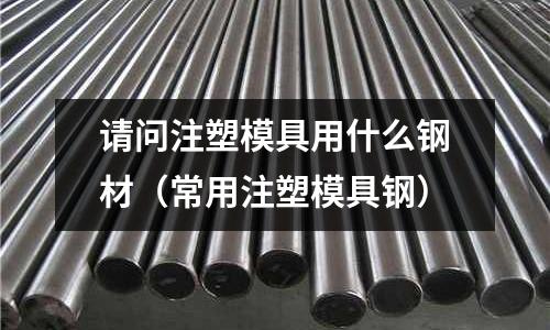請問注塑模具用什么鋼材（常用注塑模具鋼）