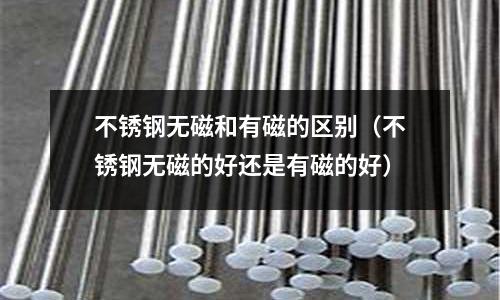 不銹鋼無磁和有磁的區別（不銹鋼無磁的好還是有磁的好）