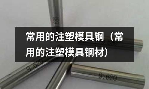 常用的注塑模具鋼（常用的注塑模具鋼材）