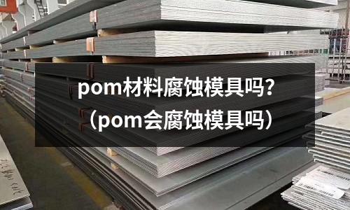 pom材料腐蝕模具嗎？（pom會(huì)腐蝕模具嗎）